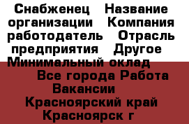 Снабженец › Название организации ­ Компания-работодатель › Отрасль предприятия ­ Другое › Минимальный оклад ­ 28 000 - Все города Работа » Вакансии   . Красноярский край,Красноярск г.